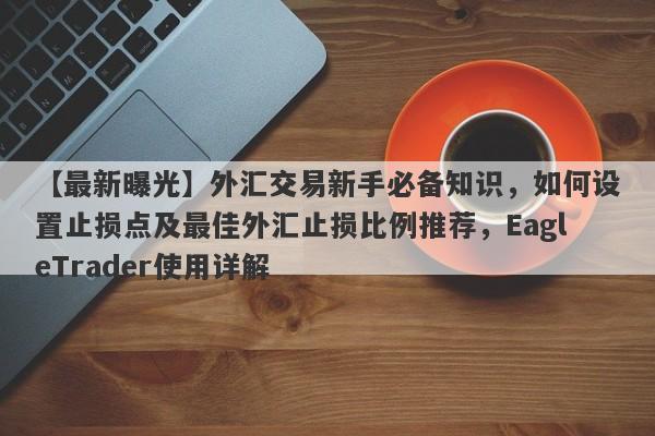 【最新曝光】外汇交易新手必备知识，如何设置止损点及最佳外汇止损比例推荐，EagleTrader使用详解-第1张图片-Eagle Trader