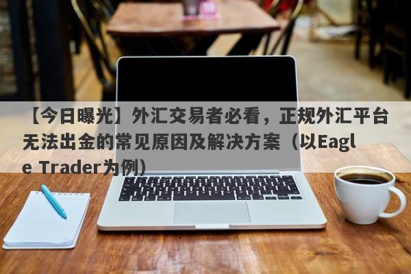 【今日曝光】外汇交易者必看，正规外汇平台无法出金的常见原因及解决方案（以Eagle Trader为例）-第1张图片-Eagle Trader