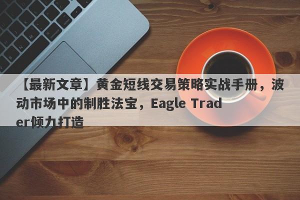 【最新文章】黄金短线交易策略实战手册，波动市场中的制胜法宝，Eagle Trader倾力打造-第1张图片-Eagle Trader