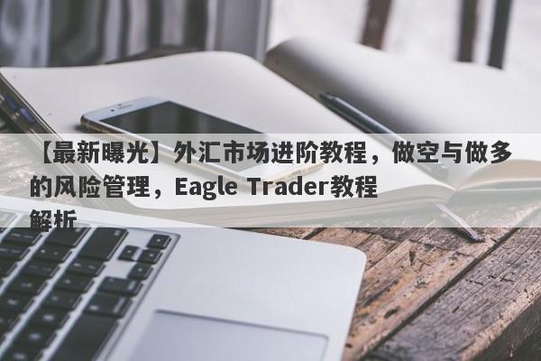 【最新曝光】外汇市场进阶教程，做空与做多的风险管理，Eagle Trader教程解析-第1张图片-Eagle Trader