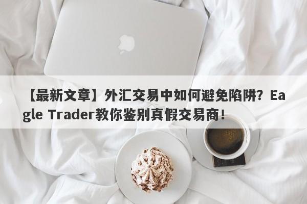 【最新文章】外汇交易中如何避免陷阱？Eagle Trader教你鉴别真假交易商！-第1张图片-Eagle Trader