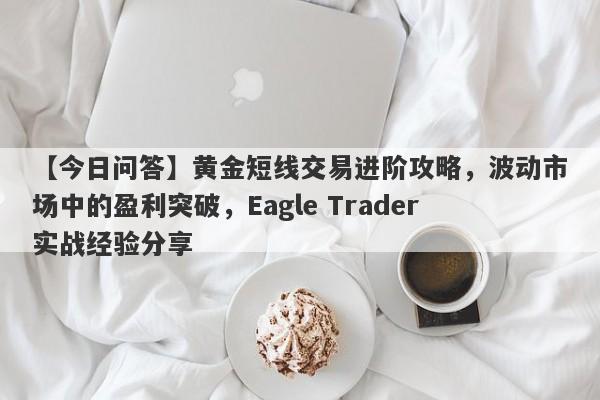 【今日问答】黄金短线交易进阶攻略，波动市场中的盈利突破，Eagle Trader实战经验分享-第1张图片-Eagle Trader