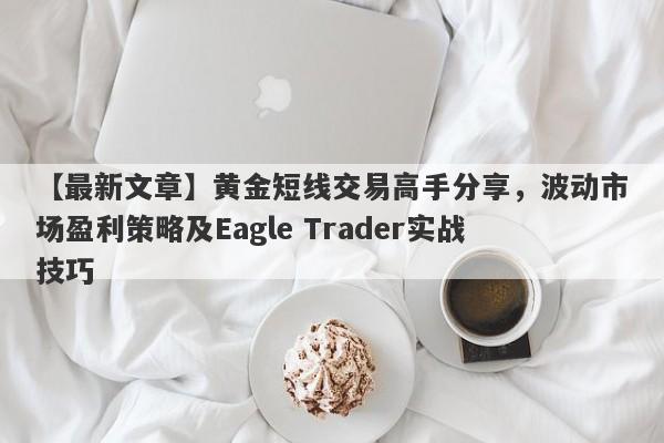 【最新文章】黄金短线交易高手分享，波动市场盈利策略及Eagle Trader实战技巧-第1张图片-Eagle Trader