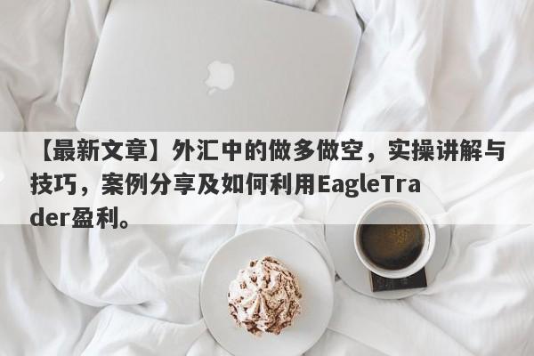 【最新文章】外汇中的做多做空，实操讲解与技巧，案例分享及如何利用EagleTrader盈利。-第1张图片-Eagle Trader