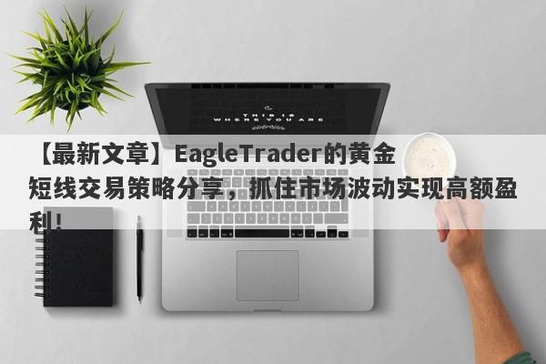 【最新文章】EagleTrader的黄金短线交易策略分享，抓住市场波动实现高额盈利！-第1张图片-Eagle Trader