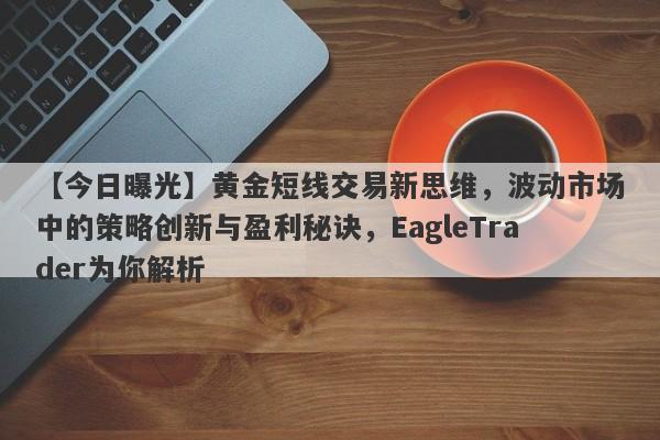 【今日曝光】黄金短线交易新思维，波动市场中的策略创新与盈利秘诀，EagleTrader为你解析-第1张图片-Eagle Trader