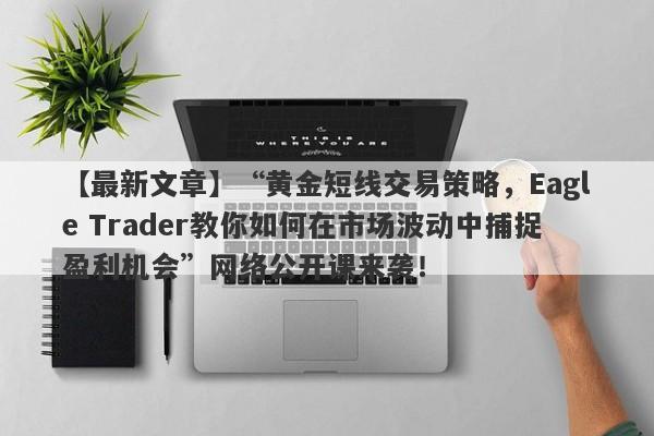 【最新文章】“黄金短线交易策略，Eagle Trader教你如何在市场波动中捕捉盈利机会”网络公开课来袭！-第1张图片-Eagle Trader