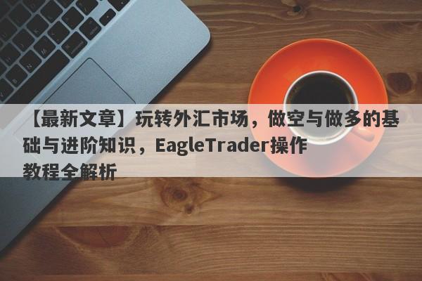 【最新文章】玩转外汇市场，做空与做多的基础与进阶知识，EagleTrader操作教程全解析-第1张图片-Eagle Trader