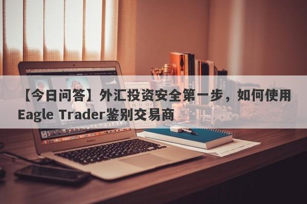 【今日问答】外汇投资安全第一步，如何使用Eagle Trader鉴别交易商-第1张图片-Eagle Trader