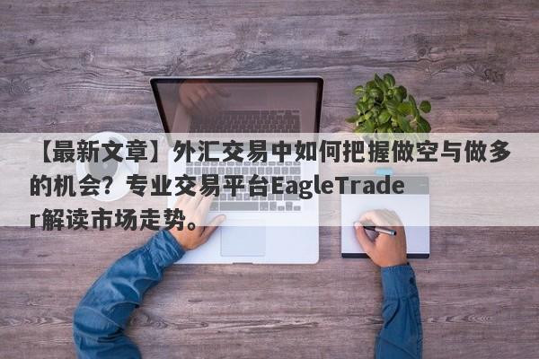 【最新文章】外汇交易中如何把握做空与做多的机会？专业交易平台EagleTrader解读市场走势。-第1张图片-Eagle Trader