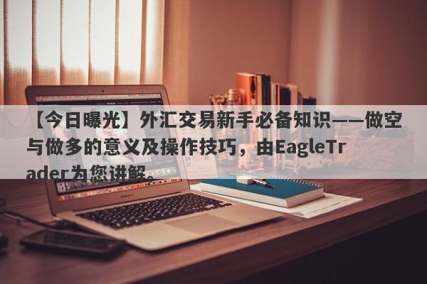 【今日曝光】外汇交易新手必备知识——做空与做多的意义及操作技巧，由EagleTrader为您讲解。-第1张图片-Eagle Trader