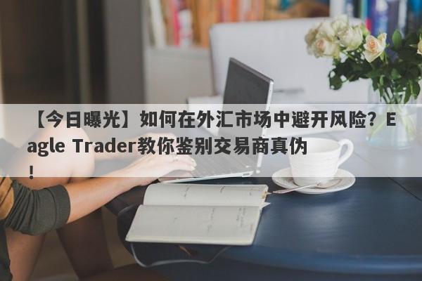 【今日曝光】如何在外汇市场中避开风险？Eagle Trader教你鉴别交易商真伪！-第1张图片-Eagle Trader