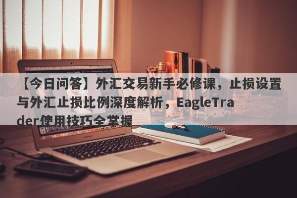 【今日问答】外汇交易新手必修课，止损设置与外汇止损比例深度解析，EagleTrader使用技巧全掌握-第1张图片-Eagle Trader