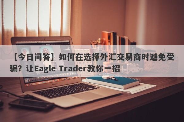 【今日问答】如何在选择外汇交易商时避免受骗？让Eagle Trader教你一招-第1张图片-Eagle Trader