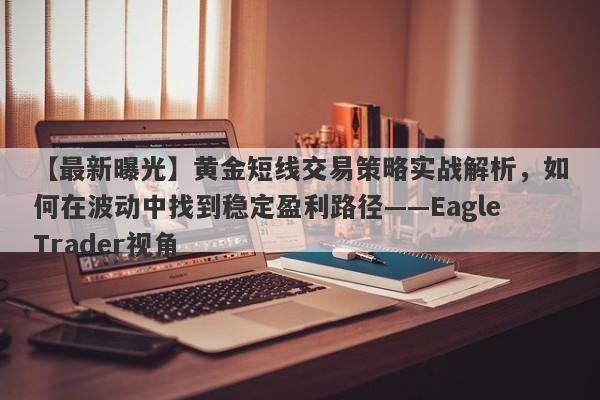 【最新曝光】黄金短线交易策略实战解析，如何在波动中找到稳定盈利路径——EagleTrader视角-第1张图片-Eagle Trader