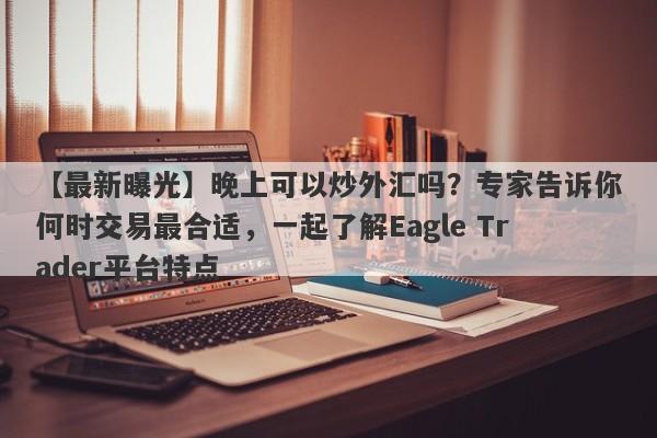 【最新曝光】晚上可以炒外汇吗？专家告诉你何时交易最合适，一起了解Eagle Trader平台特点-第1张图片-Eagle Trader