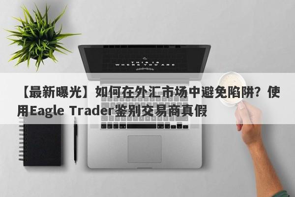 【最新曝光】如何在外汇市场中避免陷阱？使用Eagle Trader鉴别交易商真假-第1张图片-Eagle Trader