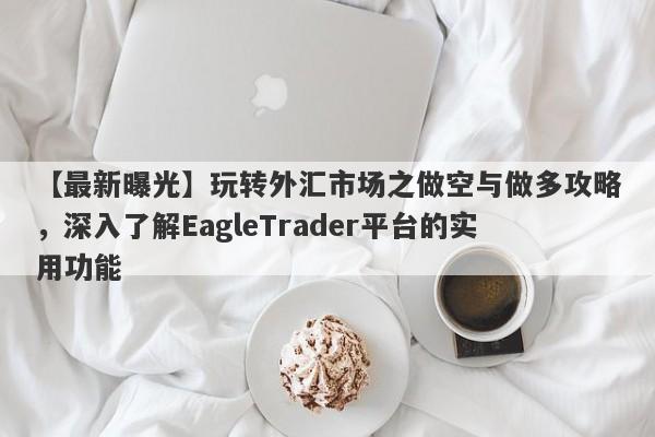 【最新曝光】玩转外汇市场之做空与做多攻略，深入了解EagleTrader平台的实用功能-第1张图片-Eagle Trader