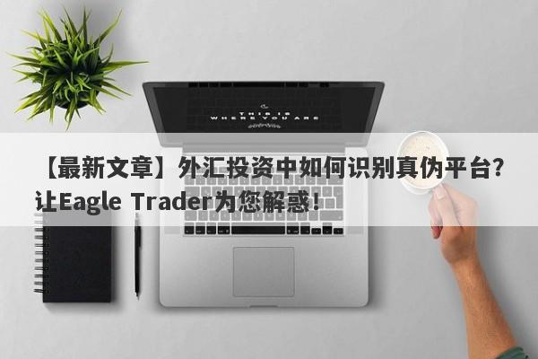 【最新文章】外汇投资中如何识别真伪平台？让Eagle Trader为您解惑！-第1张图片-Eagle Trader