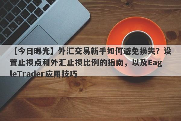 【今日曝光】外汇交易新手如何避免损失？设置止损点和外汇止损比例的指南，以及EagleTrader应用技巧-第1张图片-Eagle Trader