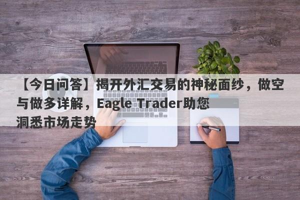 【今日问答】揭开外汇交易的神秘面纱，做空与做多详解，Eagle Trader助您洞悉市场走势-第1张图片-Eagle Trader