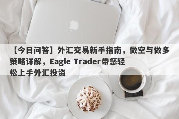 【今日问答】外汇交易新手指南，做空与做多策略详解，Eagle Trader带您轻松上手外汇投资-第1张图片-Eagle Trader