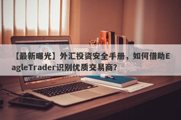 【最新曝光】外汇投资安全手册，如何借助EagleTrader识别优质交易商？-第1张图片-Eagle Trader