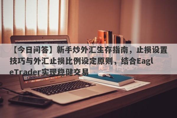 【今日问答】新手炒外汇生存指南，止损设置技巧与外汇止损比例设定原则，结合EagleTrader实现稳健交易-第1张图片-Eagle Trader