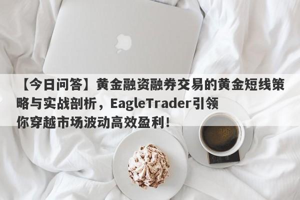 【今日问答】黄金融资融券交易的黄金短线策略与实战剖析，EagleTrader引领你穿越市场波动高效盈利！-第1张图片-Eagle Trader