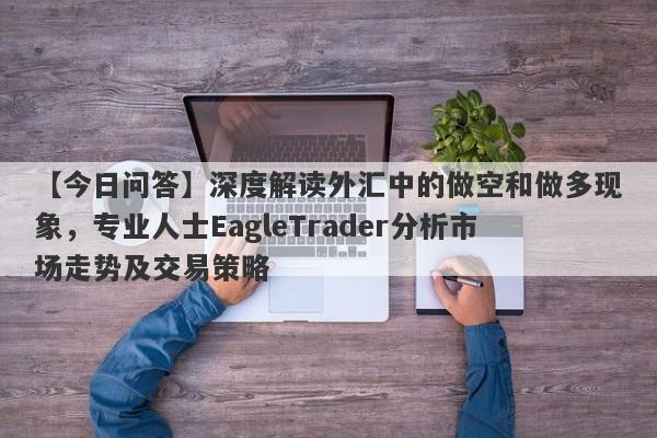 【今日问答】深度解读外汇中的做空和做多现象，专业人士EagleTrader分析市场走势及交易策略-第1张图片-Eagle Trader