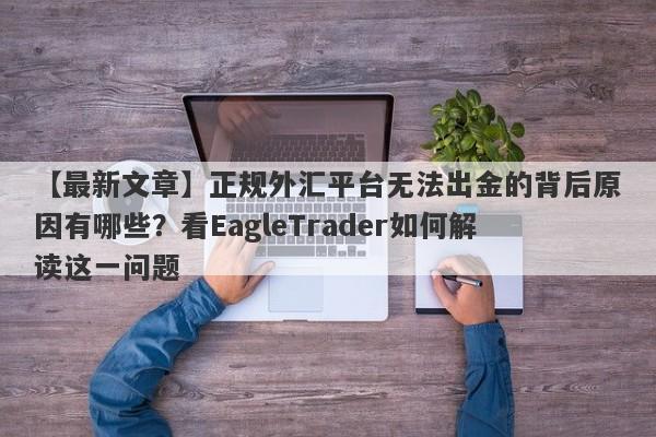 【最新文章】正规外汇平台无法出金的背后原因有哪些？看EagleTrader如何解读这一问题-第1张图片-Eagle Trader