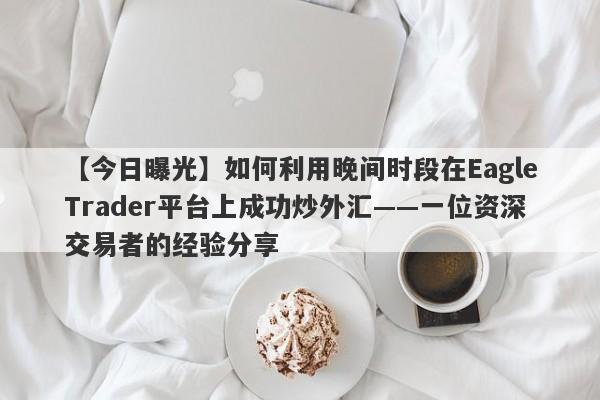 【今日曝光】如何利用晚间时段在EagleTrader平台上成功炒外汇——一位资深交易者的经验分享-第1张图片-Eagle Trader