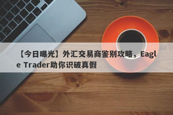 【今日曝光】外汇交易商鉴别攻略，Eagle Trader助你识破真假-第1张图片-Eagle Trader