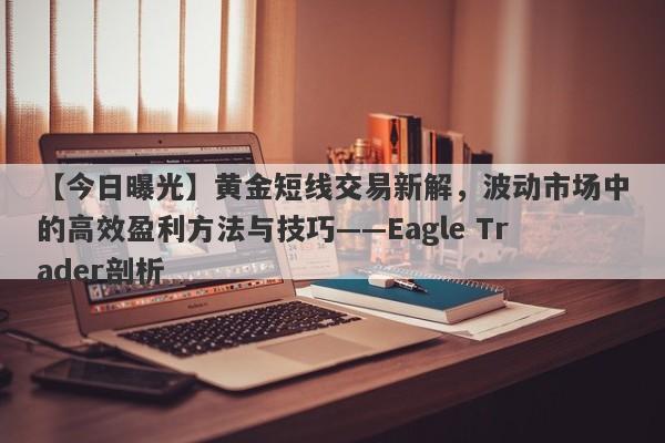 【今日曝光】黄金短线交易新解，波动市场中的高效盈利方法与技巧——Eagle Trader剖析-第1张图片-Eagle Trader