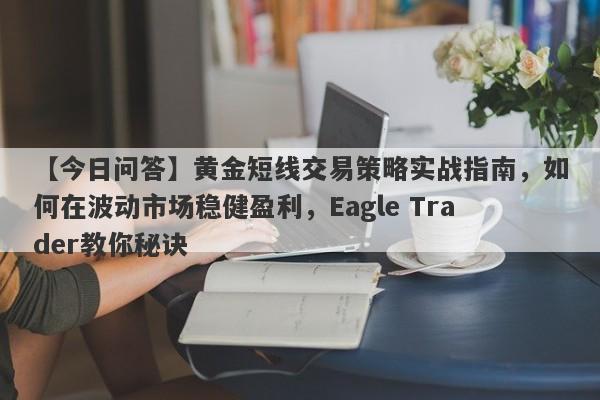 【今日问答】黄金短线交易策略实战指南，如何在波动市场稳健盈利，Eagle Trader教你秘诀-第1张图片-Eagle Trader