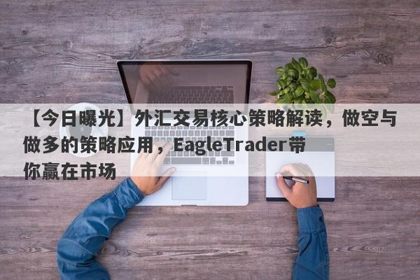 【今日曝光】外汇交易核心策略解读，做空与做多的策略应用，EagleTrader带你赢在市场-第1张图片-Eagle Trader