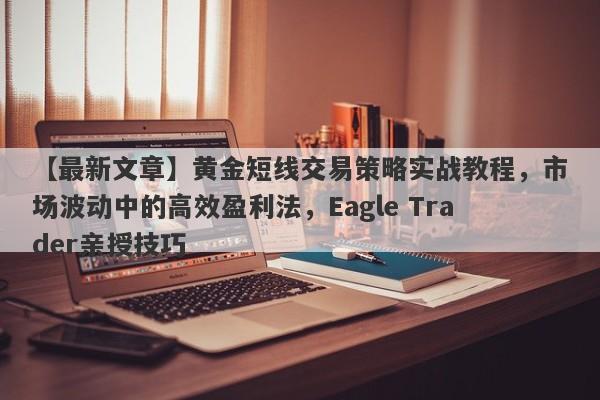 【最新文章】黄金短线交易策略实战教程，市场波动中的高效盈利法，Eagle Trader亲授技巧-第1张图片-Eagle Trader