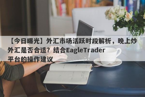 【今日曝光】外汇市场活跃时段解析，晚上炒外汇是否合适？结合EagleTrader平台的操作建议-第1张图片-Eagle Trader