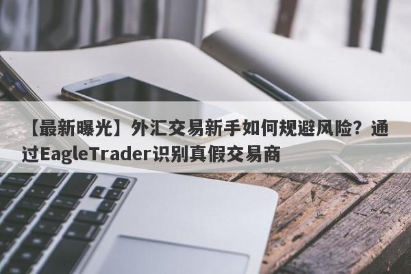 【最新曝光】外汇交易新手如何规避风险？通过EagleTrader识别真假交易商-第1张图片-Eagle Trader