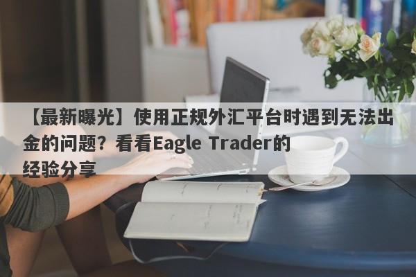 【最新曝光】使用正规外汇平台时遇到无法出金的问题？看看Eagle Trader的经验分享-第1张图片-Eagle Trader