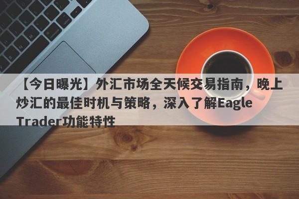 【今日曝光】外汇市场全天候交易指南，晚上炒汇的最佳时机与策略，深入了解EagleTrader功能特性-第1张图片-Eagle Trader