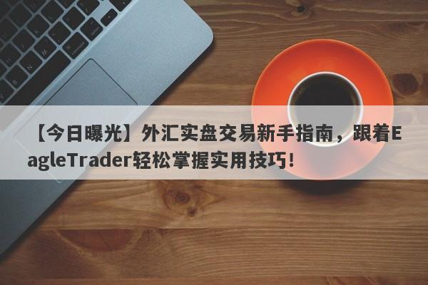 【今日曝光】外汇实盘交易新手指南，跟着EagleTrader轻松掌握实用技巧！-第1张图片-Eagle Trader