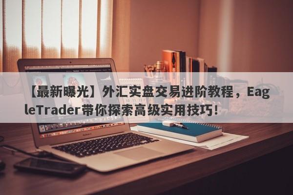 【最新曝光】外汇实盘交易进阶教程，EagleTrader带你探索高级实用技巧！-第1张图片-Eagle Trader