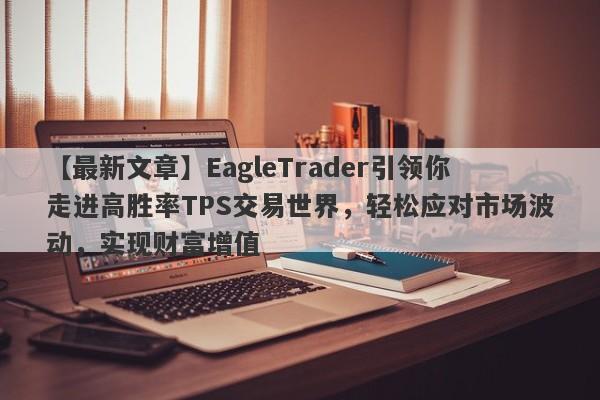 【最新文章】EagleTrader引领你走进高胜率TPS交易世界，轻松应对市场波动，实现财富增值-第1张图片-Eagle Trader