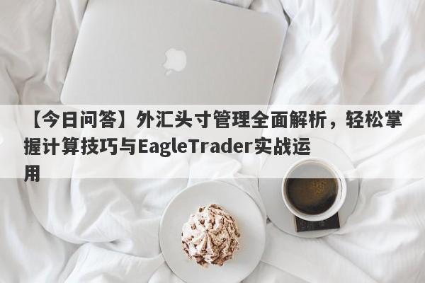 【今日问答】外汇头寸管理全面解析，轻松掌握计算技巧与EagleTrader实战运用-第1张图片-Eagle Trader