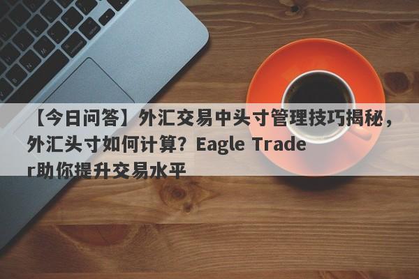 【今日问答】外汇交易中头寸管理技巧揭秘，外汇头寸如何计算？Eagle Trader助你提升交易水平-第1张图片-Eagle Trader