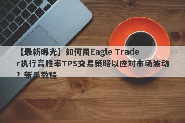 【最新曝光】如何用Eagle Trader执行高胜率TPS交易策略以应对市场波动？新手教程-第1张图片-Eagle Trader