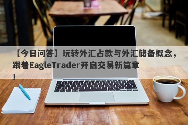 【今日问答】玩转外汇占款与外汇储备概念，跟着EagleTrader开启交易新篇章！-第1张图片-Eagle Trader