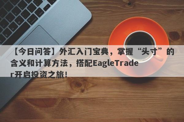 【今日问答】外汇入门宝典，掌握“头寸”的含义和计算方法，搭配EagleTrader开启投资之旅！-第1张图片-Eagle Trader