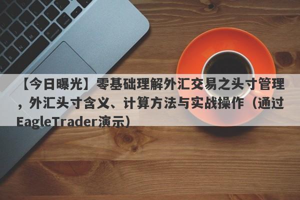 【今日曝光】零基础理解外汇交易之头寸管理，外汇头寸含义、计算方法与实战操作（通过EagleTrader演示）-第1张图片-Eagle Trader